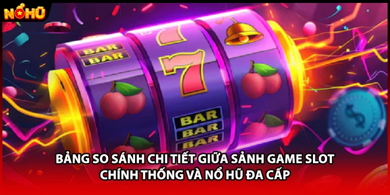 Bảng so sánh chi tiết giữa sảnh game slot chính thống và nổ hũ đa cấp