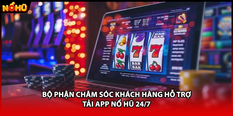 Bộ phận chăm sóc khách hàng hỗ trợ tải app Nổ Hũ 24/7