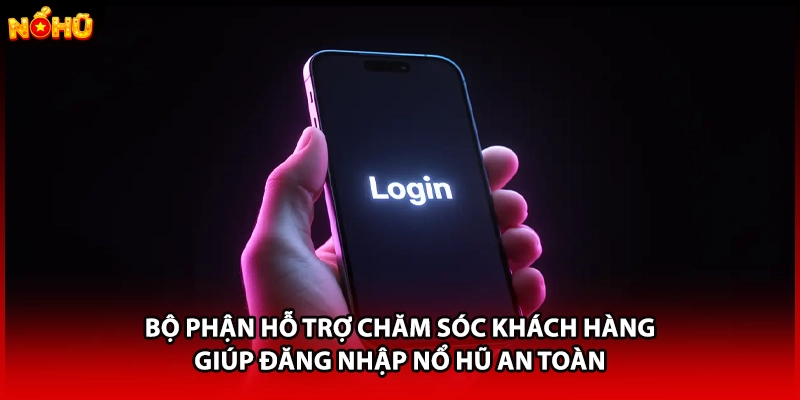 Bộ phận hỗ trợ chăm sóc khách hàng giúp đăng nhập Nổ Hũ an toàn