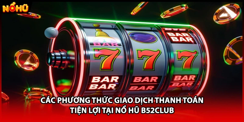 Các phương thức giao dịch thanh toán tiện lợi tại nổ hũ B52CLUB