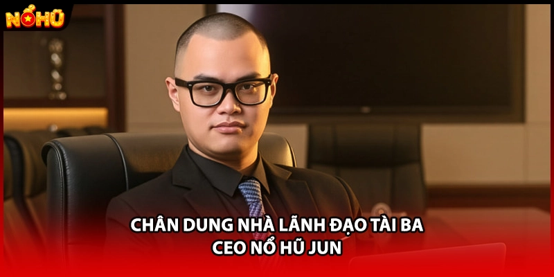 Chân dung nhà lãnh đạo tài ba - CEO Nổ Hũ JUN