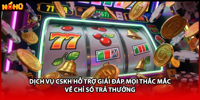 Dịch vụ CSKH hỗ trợ giải đáp mọi thắc mắc về chỉ số trả thưởng