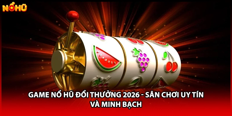 Game Nổ Hũ Đổi Thưởng 2026 - Sân Chơi Uy Tín Và Minh Bạch