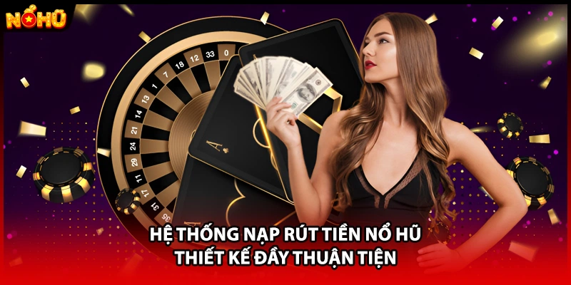 Hệ thống nạp rút tiền nổ hũ thiết kế đầy thuận tiện