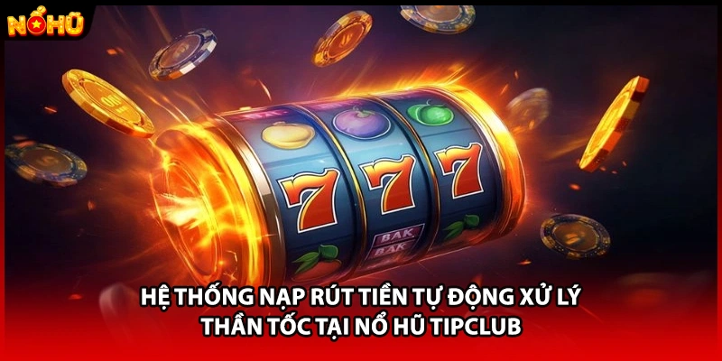 Hệ thống nạp rút tiền tự động xử lý thần tốc tại nổ hũ TIPCLUB