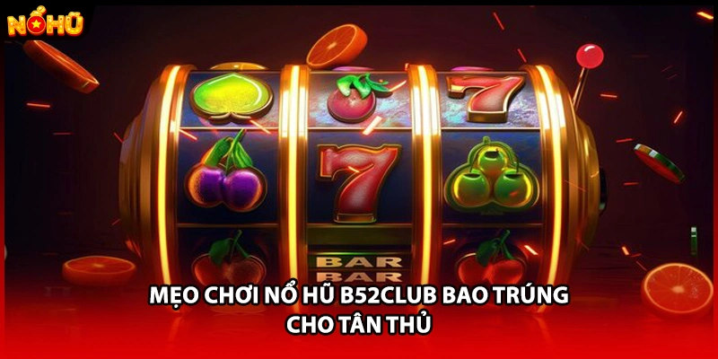 Mẹo chơi nổ hũ B52Club bao trúng cho tân thủ