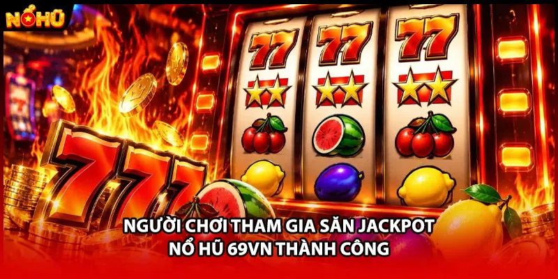 Người chơi tham gia săn jackpot nổ hũ 69VN thành công