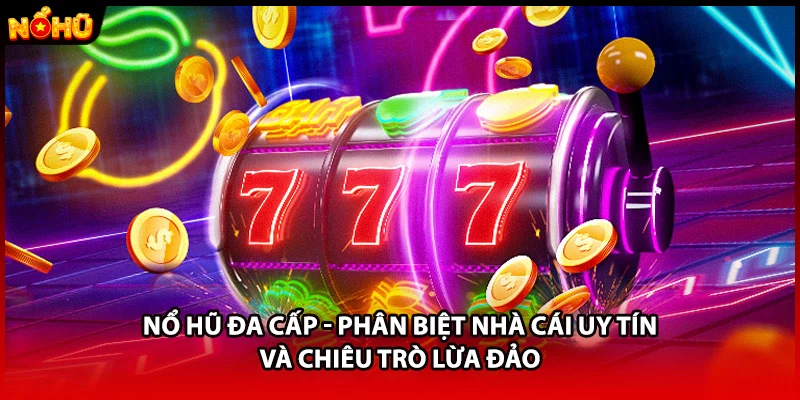 Nổ Hũ Đa Cấp - Phân Biệt Nhà Cái Uy Tín Và Chiêu Trò Lừa Đảo
