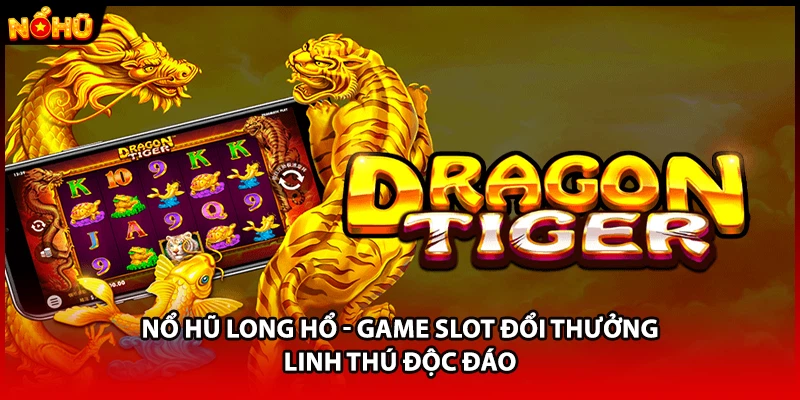 Nổ Hũ Long Hổ - Game Slot Đổi Thưởng Linh Thú Độc Đáo