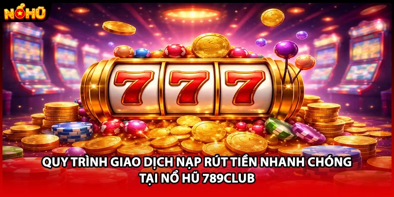 Quy trình giao dịch nạp rút tiền nhanh chóng tại nổ hũ 789CLUB