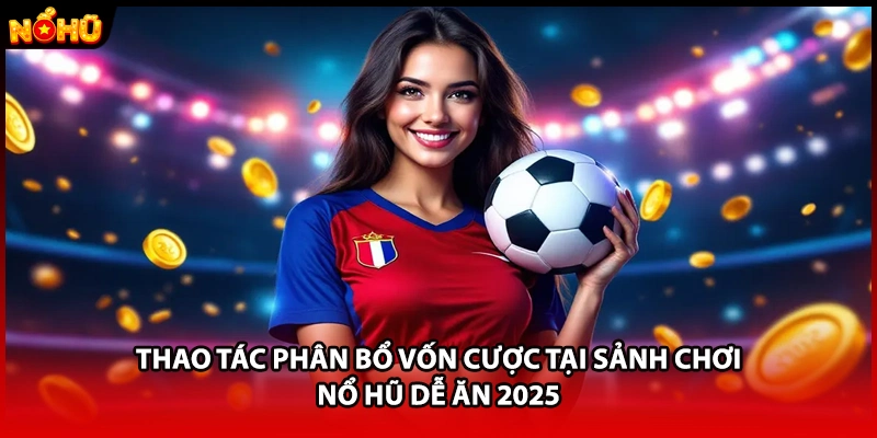 Thao tác phân bổ vốn cược tại sảnh chơi nổ hũ dễ ăn 2025