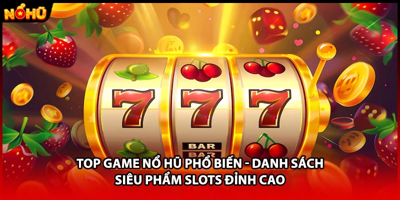 Top Game Nổ Hũ Phổ Biến - Danh Sách Siêu Phẩm Slots Đỉnh Cao